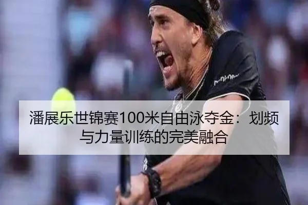 潘展乐世锦赛100米自由泳夺金：划频与力量训练的完美融合