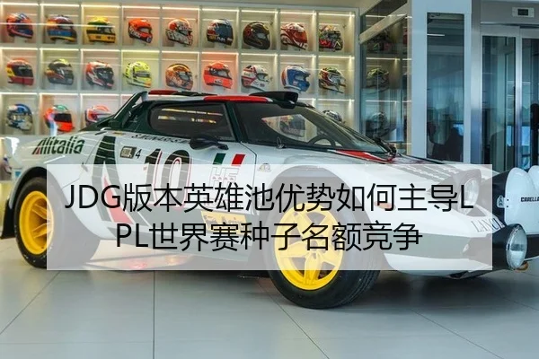 JDG版本英雄池优势如何主导LPL世界赛种子名额竞争