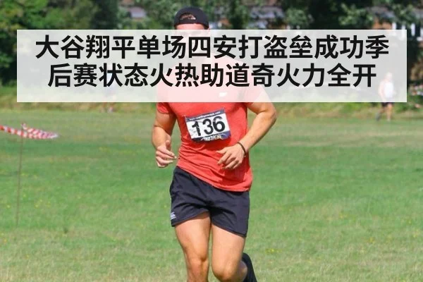 大谷翔平单场四安打盗垒成功季后赛状态火热助道奇火力全开