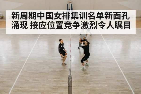 新周期中国女排集训名单新面孔涌现 接应位置竞争激烈令人瞩目