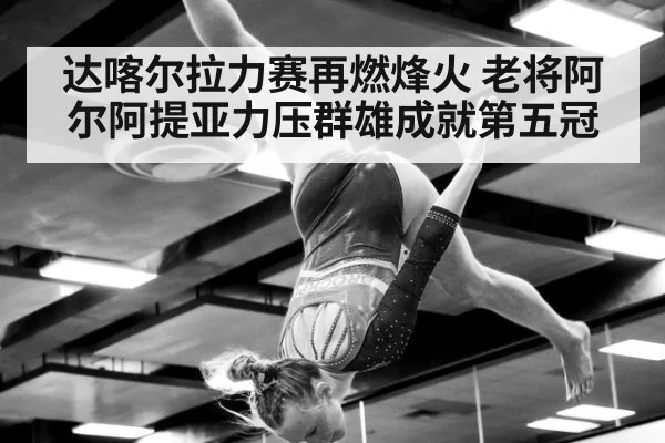 达喀尔拉力赛再燃烽火 老将阿尔阿提亚力压群雄成就第五冠