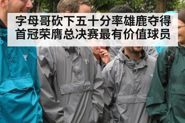 字母哥砍下五十分率雄鹿夺得首冠荣膺总决赛最有价值球员