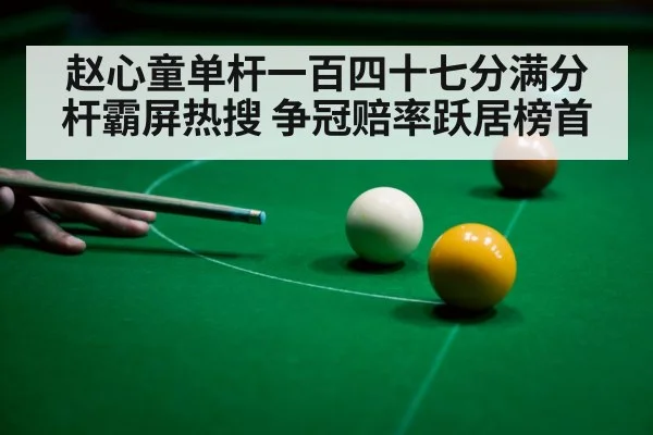 赵心童单杆一百四十七分满分杆霸屏热搜 争冠赔率跃居榜首