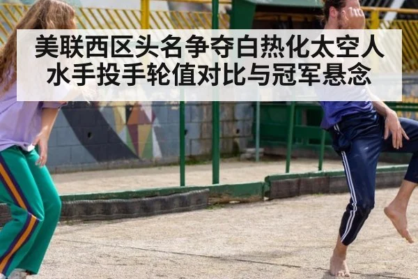 美联西区头名争夺白热化太空人水手投手轮值对比与冠军悬念